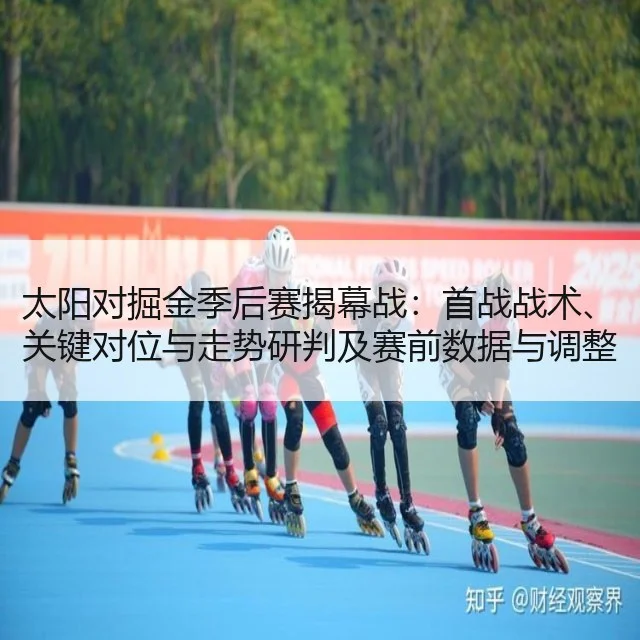 太阳对掘金季后赛揭幕战：首战战术、关键对位与走势研判及赛前数据与调整建议